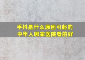 手抖是什么原因引起的 中年人哪家医院看的好